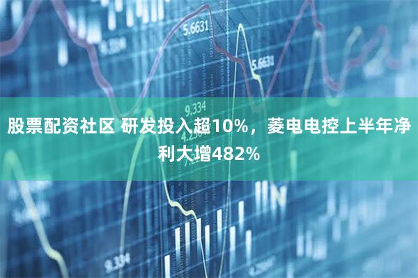 股票配资社区 研发投入超10%，菱电电控上半年净利大增482%
