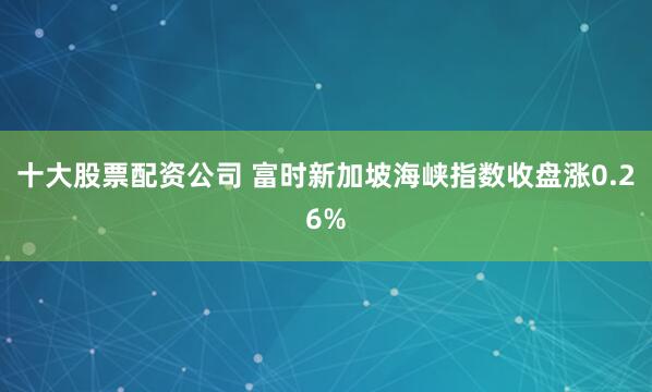 十大股票配资公司 富时新加坡海峡指数收盘涨0.26%