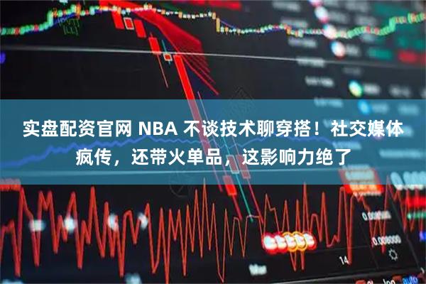 实盘配资官网 NBA 不谈技术聊穿搭！社交媒体疯传，还带火单品，这影响力绝了
