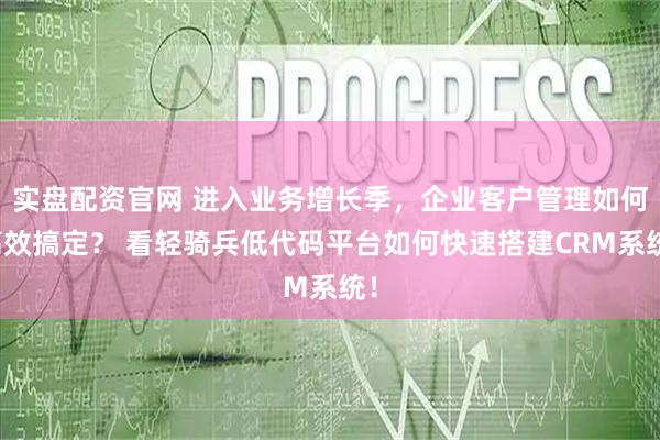 实盘配资官网 进入业务增长季，企业客户管理如何高效搞定？ 看轻骑兵低代码平台如何快速搭建CRM系统！