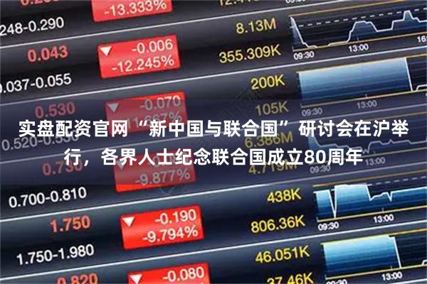 实盘配资官网 “新中国与联合国” 研讨会在沪举行，各界人士纪念联合国成立80周年