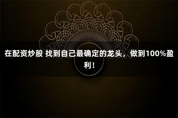 在配资炒股 找到自己最确定的龙头，做到100%盈利！