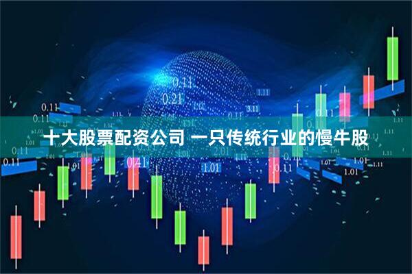 十大股票配资公司 一只传统行业的慢牛股