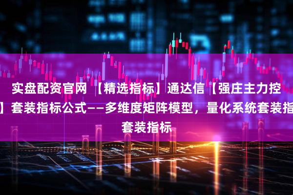 实盘配资官网 【精选指标】通达信【强庄主力控盘】套装指标公式——多维度矩阵模型，量化系统套装指标