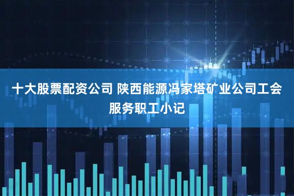 十大股票配资公司 陕西能源冯家塔矿业公司工会服务职工小记