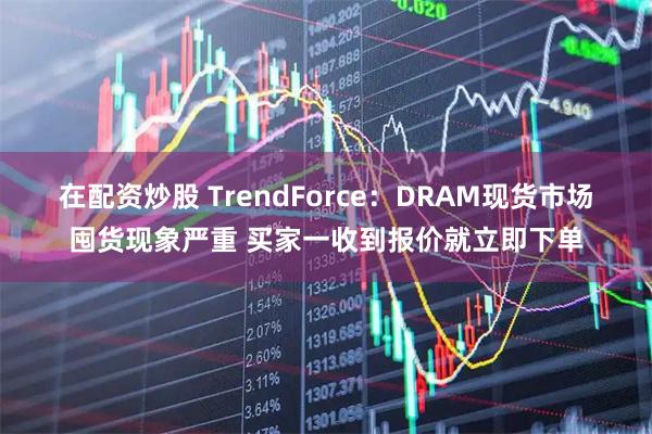 在配资炒股 TrendForce：DRAM现货市场囤货现象严重 买家一收到报价就立即下单