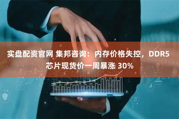 实盘配资官网 集邦咨询：内存价格失控，DDR5 芯片现货价一周暴涨 30%