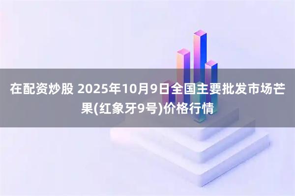 在配资炒股 2025年10月9日全国主要批发市场芒果(红象牙9号)价格行情