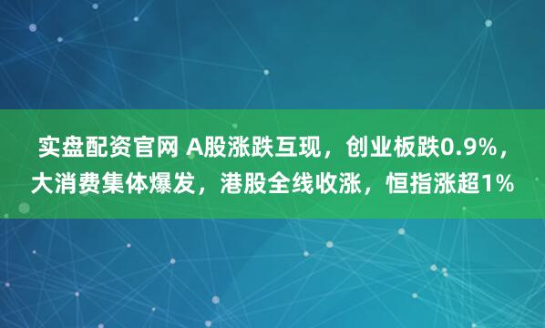 实盘配资官网 A股涨跌互现，创业板跌0.9%，大消费集体爆发，港股全线收涨，恒指涨超1%