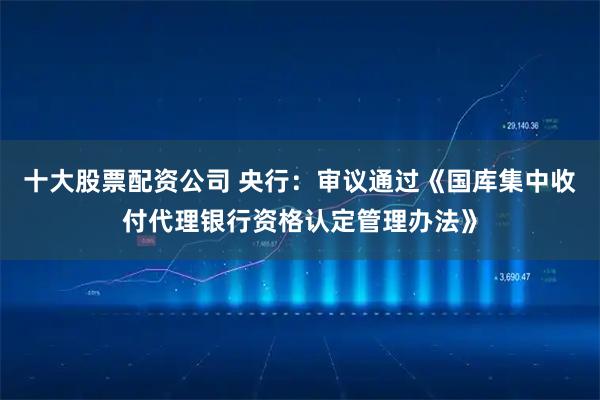 十大股票配资公司 央行：审议通过《国库集中收付代理银行资格认定管理办法》