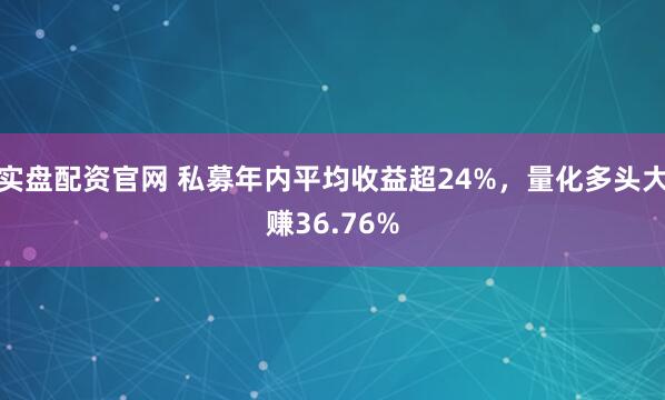 实盘配资官网 私募年内平均收益超24%，量化多头大赚36.76%