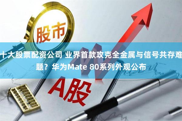 十大股票配资公司 业界首款攻克全金属与信号共存难题？华为Mate 80系列外观公布