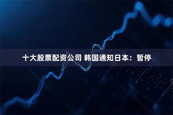 十大股票配资公司 韩国通知日本：暂停