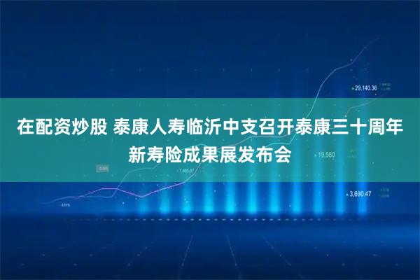 在配资炒股 泰康人寿临沂中支召开泰康三十周年新寿险成果展发布会