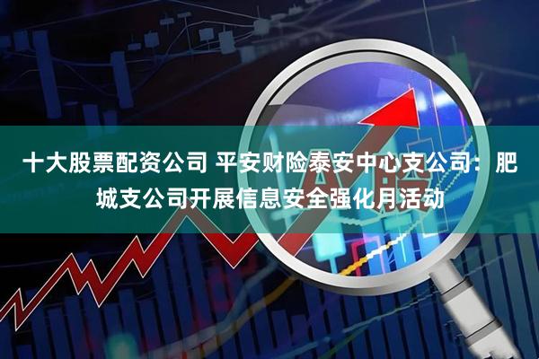 十大股票配资公司 平安财险泰安中心支公司：肥城支公司开展信息安全强化月活动