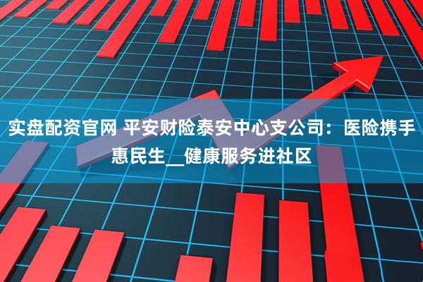 实盘配资官网 平安财险泰安中心支公司：医险携手惠民生__健康服务进社区