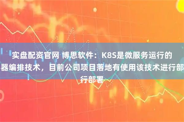 实盘配资官网 博思软件：K8S是微服务运行的容器编排技术，目前公司项目落地有使用该技术进行部署
