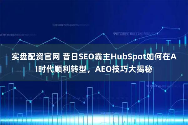 实盘配资官网 昔日SEO霸主HubSpot如何在AI时代顺利转型，AEO技巧大揭秘
