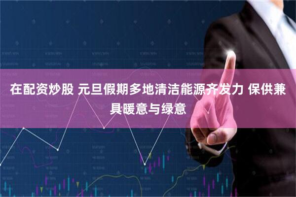 在配资炒股 元旦假期多地清洁能源齐发力 保供兼具暖意与绿意