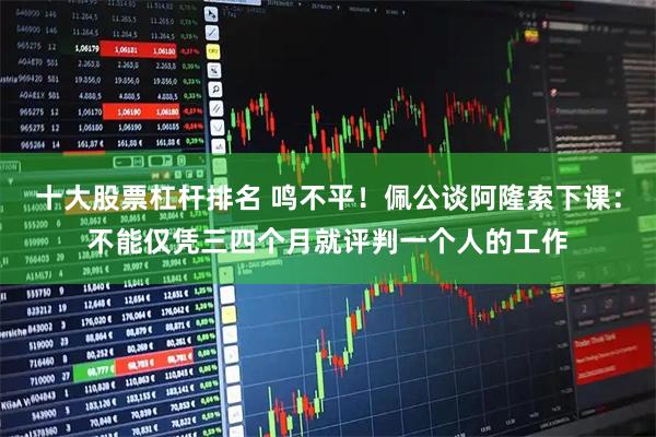 十大股票杠杆排名 鸣不平！佩公谈阿隆索下课：不能仅凭三四个月就评判一个人的工作