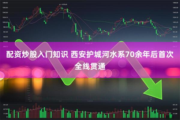 配资炒股入门知识 西安护城河水系70余年后首次全线贯通