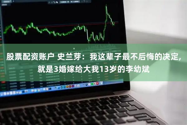股票配资账户 史兰芽：我这辈子最不后悔的决定,就是3婚嫁给大我13岁的李幼斌