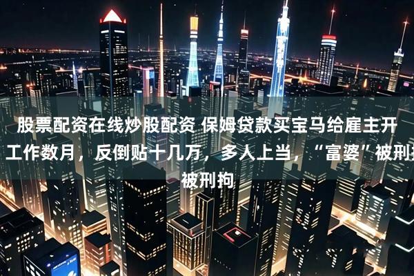 股票配资在线炒股配资 保姆贷款买宝马给雇主开！工作数月，反倒贴十几万，多人上当，“富婆”被刑拘