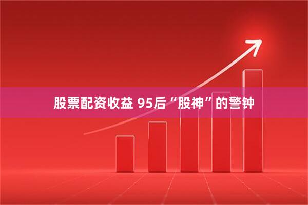 股票配资收益 95后“股神”的警钟