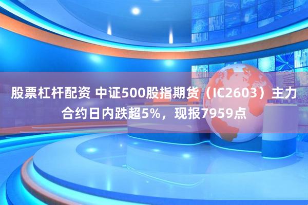 股票杠杆配资 中证500股指期货（IC2603）主力合约日内跌超5%，现报7959点