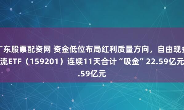 广东股票配资网 资金低位布局红利质量方向，自由现金流ETF（159201）连续11天合计“吸金”22.59亿元