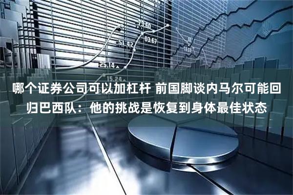 哪个证券公司可以加杠杆 前国脚谈内马尔可能回归巴西队：他的挑战是恢复到身体最佳状态