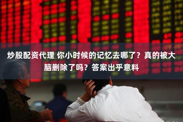 炒股配资代理 你小时候的记忆去哪了？真的被大脑删除了吗？答案出乎意料