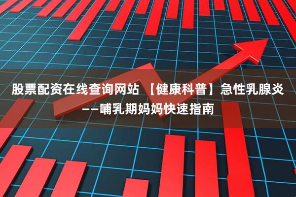 股票配资在线查询网站 【健康科普】急性乳腺炎——哺乳期妈妈快速指南