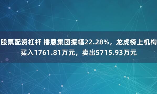 股票配资杠杆 播恩集团振幅22.28%，龙虎榜上机构买入1761.81万元，卖出5715.93万元